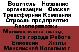 Водитель › Название организации ­ Омская Трансферная Компания › Отрасль предприятия ­ Автоперевозки › Минимальный оклад ­ 23 000 - Все города Работа » Вакансии   . Ханты-Мансийский,Когалым г.